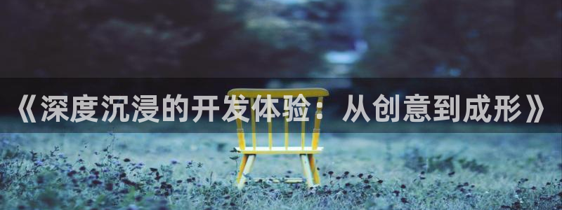 沐鸣2平台官网：《深度沉浸的开发体验：从创意到成形》