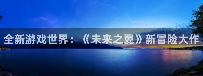 沐鸣2注册33300tg：全新游戏世界：《未来之翼》新冒险大作