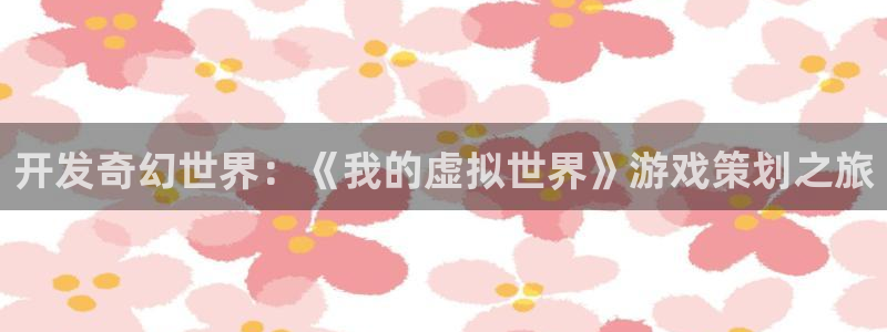 沐鸣2登录测试：开发奇幻世界：《我的虚拟世界》游戏策划之旅