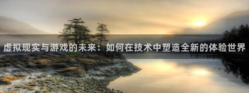 沐鸣2娱乐平台注册：虚拟现实与游戏的未来：如何在技术中塑造全新的体验世界