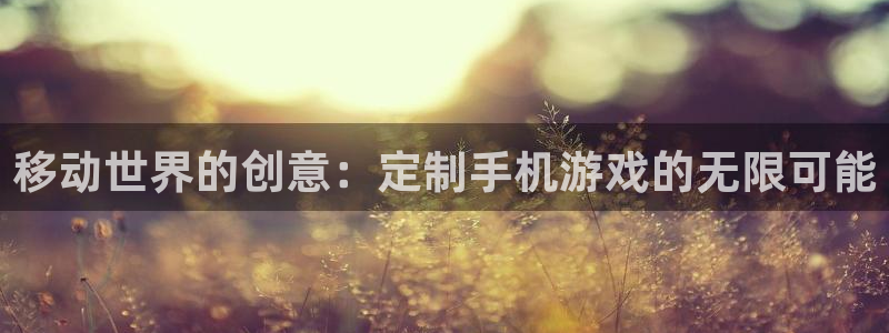 沐鸣2首页登录：移动世界的创意：定制手机游戏的无限可能