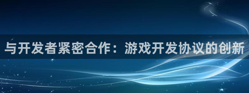 沐鸣娱乐2返点：与开发者紧密合作：游戏开发协议的创新