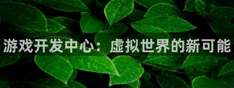 沐鸣娱乐2平台：游戏开发中心：虚拟世界的新可能