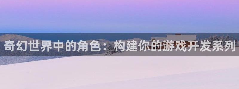 沐鸣2注册流程：奇幻世界中的角色：构建你的游戏开发系列