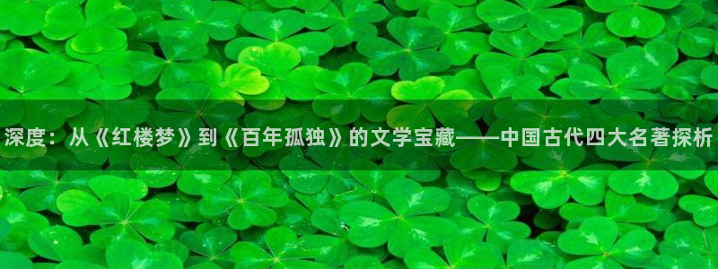 战斗王飓风战魂话本小说网：深度：从《红楼梦》到《百年孤独》的文学宝藏——中国古代四大名著探析